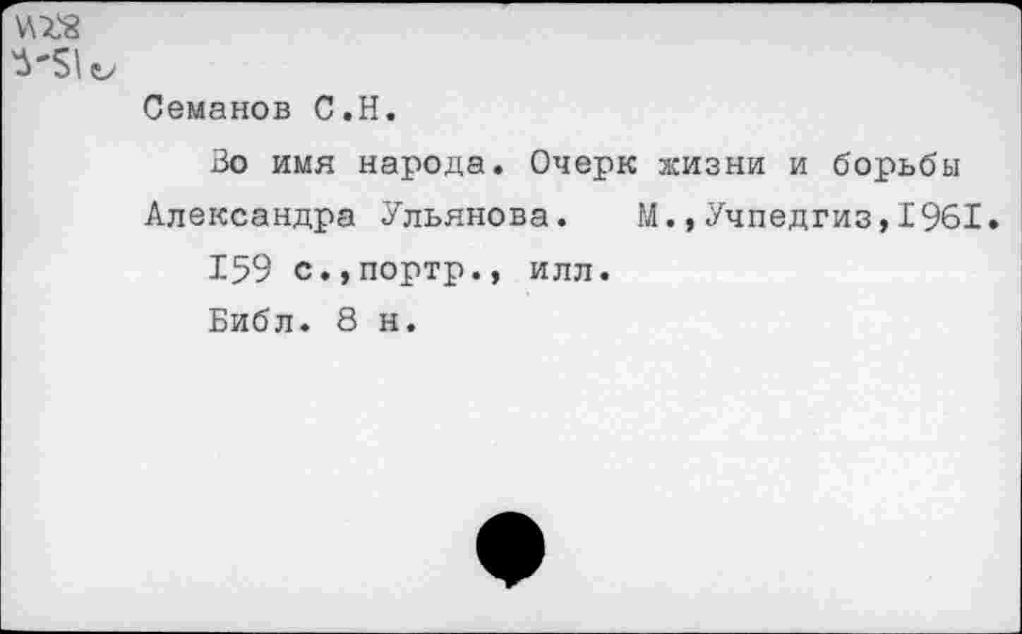 ﻿ИХ8
Семанов С.Н.
Зо имя народа. Очерк жизни и борьбы Александра Ульянова. М.,Учпедгиз,1961.
159 с.,портр., илл.
Библ. 8 н.